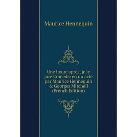 

Книга Une heure après, je le jure Comédie en un acte par Maurice Hennequin Georges Mitchell (French Edition). Maurice Hennequin