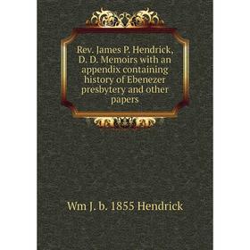 

Книга Rev. James P. Hendrick, D. D. Memoirs with an appendix containing history of Ebenezer presbytery and other papers. Wm J. b. 1855 Hendrick