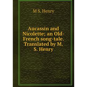 

Книга Aucassin and Nicolette; an Old-French song-tale. Translated by M.S. Henry. M S. Henry