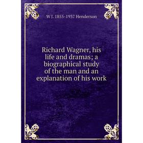 

Книга Richard Wagner, his life and dramas; a biographical study of the man and an explanation of his work. W J. 1855-1937 Henderson