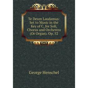 

Книга Te Deum Laudamus: Set to Music in the Key of C, for Soli, Chorus and Orchestra (Or Organ). Op. 52. George Henschel