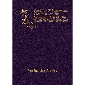 

Книга The Bride Of Rougemont, The Cross And The Medal, And Ode On The Death Of Major Welsford. Verlander Henry