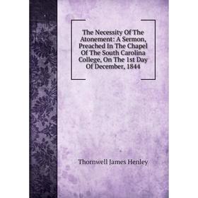 

Книга The Necessity Of The Atonement: A Sermon, Preached In The Chapel Of The South Carolina College, On The 1st Day Of December, 1844