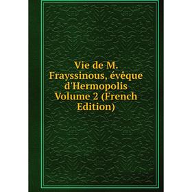 

Книга Vie de M. Frayssinous, évêque d'Hermopolis Volume 2 (French Edition)