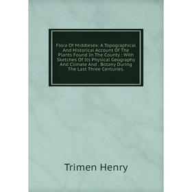 

Книга Flora Of Middlesex: A Topographical And Historical Account Of The Plants Found In The County: With Sketches Of Its Physical Geography And Climat