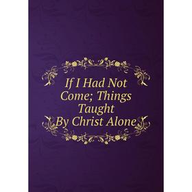 

Книга If I Had Not Come; Things Taught By Christ Alone