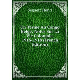 

Книга Un Terme Au Congo Belge; Notes Sur La Vie Coloniale, 1916-1918 (French Edition). Segaert Henri