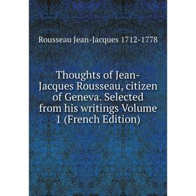 

Книга Thoughts of Jean-Jacques Rousseau, citizen of Geneva. Selected from his writings Volume 1 (French Edition). Rousseau Jean-Jacques 1712-1778