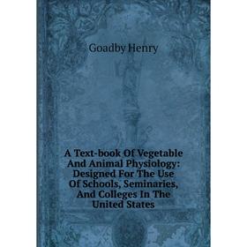 

Книга A Text-book Of Vegetable And Animal Physiology: Designed For The Use Of Schools, Seminaries, And Colleges In The United States. Goadby Henry