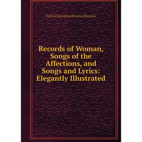 

Книга Records of Woman, Songs of the Affections, and Songs and Lyrics: Elegantly Illustrated. Felicia Dorothea Browne Hemans