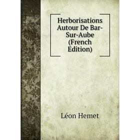 

Книга Herborisations Autour De Bar-Sur-Aube (French Edition). Léon Hemet