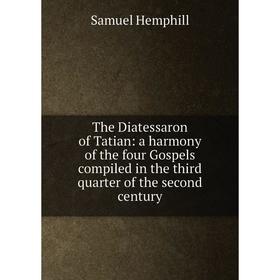 

Книга The Diatessaron of Tatian: a harmony of the four Gospels compiled in the third quarter of the second century. Samuel Hemphill
