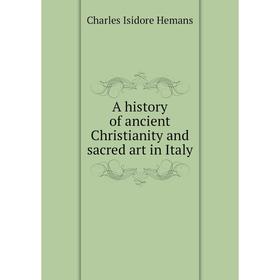 

Книга A history of ancient Christianity and sacred art in Italy. Charles Isidore Hemans