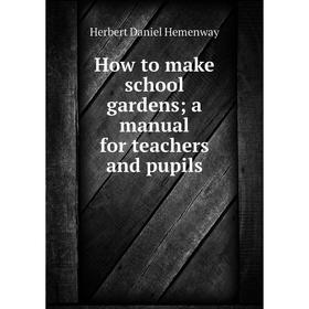 

Книга How to make school gardens; a manual for teachers and pupils. Herbert Daniel Hemenway