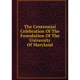 

Книга The Centennial Celebration Of The Foundation Of The University Of Maryland