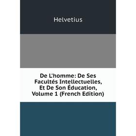 

Книга De L'homme: De Ses Facultés Intellectuelles, Et De Son Éducation, Volume 1 (French Edition). Helvetius