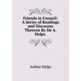 

Книга Friends in Council: A Series of Readings and Discourse Thereon By Sir A. Helps.. Helps Arthur