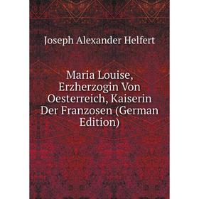 

Книга Maria Louise, Erzherzogin Von Oesterreich, Kaiserin Der Franzosen