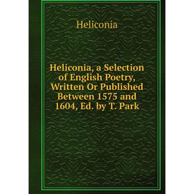 

Книга Heliconia, a Selection of English Poetry, Written Or Published Between 1575 and 1604, Ed. by T. Park. Heliconia