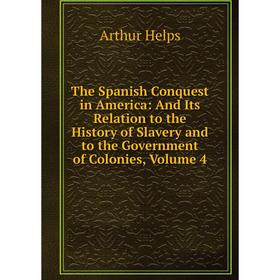 

Книга The Spanish Conquest in America: And Its Relation to the History of Slavery and to the Government of Colonies, Volume 4. Helps Arthur