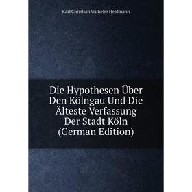 

Книга Die Hypothesen Über Den Kölngau Und Die Älteste Verfassung Der Stadt Köln (German Edition). Karl Christian Wilhelm Heldmann