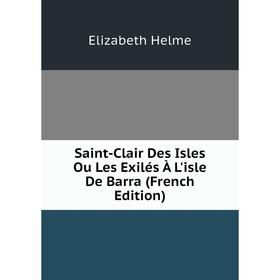

Книга Saint-Clair Des Isles Ou Les Exilés À L'isle De Barra (French Edition). Elizabeth Helme