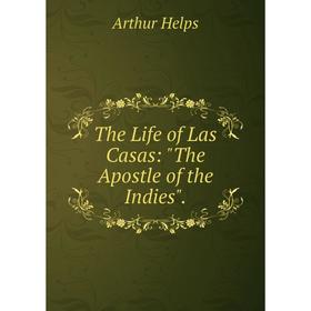 

Книга The Life of Las Casas: The Apostle of the Indies.. Helps Arthur