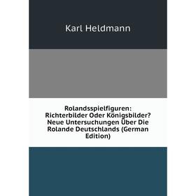 

Книга Rolandsspielfiguren: Richterbilder Oder Königsbilder Neue Untersuchungen Über Die Rolande Deutschlands (German Edition). Karl Heldmann