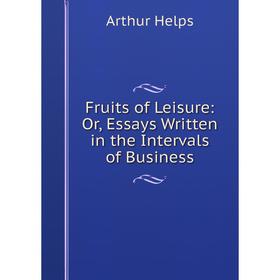 

Книга Fruits of Leisure: Or, Essays Written in the Intervals of Business. Helps Arthur