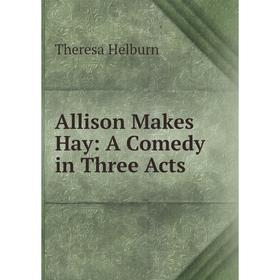 

Книга Allison Makes Hay: A Comedy in Three Acts. Theresa Helburn