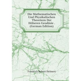 

Книга Die Mathematischen Und Physikalischen Theorieen Der Höheren Geodäsie. (German Edition). Friedrich Robert Helmert