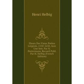 

Книга Fleurs Des Vieux Poètes Liégeois, 1550-1650, Avec Une Intr. Par N. Peetermans, Recueil Publ. Par H. Helbig (French Edition). Henri Helbig