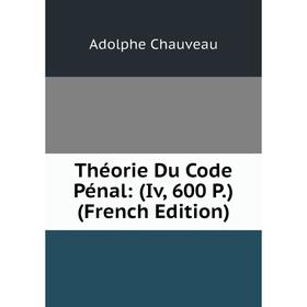 

Книга Théorie Du Code Pénal: (Iv, 600 P.) (French Edition). Adolphe Chauveau