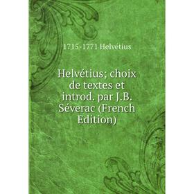 

Книга Helvétius; choix de textes et introd. par J.B. Séverac (French Edition). 1715-1771 Helvétius