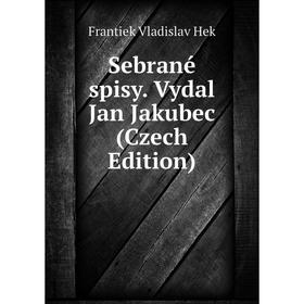 

Книга Sebrané spisy. Vydal Jan Jakubec (Czech Edition). Frantiek Vladislav Hek