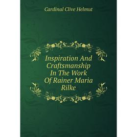 

Книга Inspiration And Craftsmanship In The Work Of Rainer Maria Rilke. Cardinal Clive Helmut