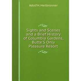 

Книга Sights and Scenes and a Brief History of Columbia Gardens, Butte'S Only Pleasure Resort. Adolf H. Heilbronner