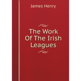 

Книга The Work Of The Irish Leagues. James Henry
