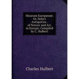 

Книга Museum Europæum: or Select Antiquities of Nature and Art, in Europe; Compiled by C Hulbert