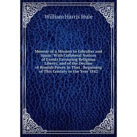 

Книга Memoir of a Mission to Gibralter and Spain: With Collateral Notices of Events Favouring Religious Liberty, and of the Decline of Romish Power in