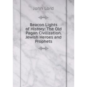 

Книга Beacon Lights of History: The Old Pagan Civilization. Jewish Heroes and Prophets. John Lord