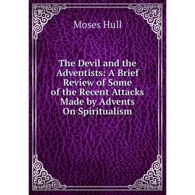 

Книга The Devil and the Adventists: A Brief Review of Some of the Recent Attacks Made by Advents On Spiritualism. Moses Hull
