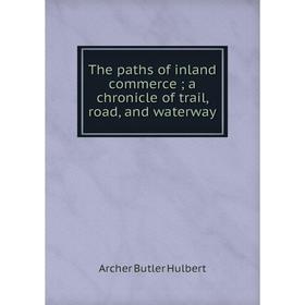 

Книга The paths of inland commerce; a chronicle of trail, road, and waterway. Archer Butler Hulbert