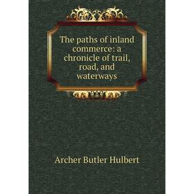 

Книга The paths of inland commerce: a chronicle of trail, road, and waterways. Archer Butler Hulbert