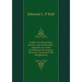 

Книга Coffee: its physiology, history, and cultivation: adapted as a work of reference for Ceylon, Wynaad, Coorg and The Neilgherries. Edmund C. P Hul