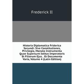 

Книга Historia Diplomatica Friderica Secundi: Sive Constitutiones, Privilegia, Manata Instrumenta Quae Supersunt Istitus Imperatoris Et Filiorum Ejus.