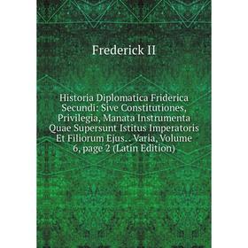 

Книга Historia Diplomatica Friderica Secundi: Sive Constitutiones, Privilegia, Manata Instrumenta Quae Supersunt Istitus Imperatoris Et Filiorum Ejus.