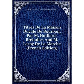 

Книга Titres De La Maison Ducale De Bourbon, Par M. Huillard-Bréholles And M. Lecoy De La Marche (French Edition). Jean Louis A. Huillard-Bréholles