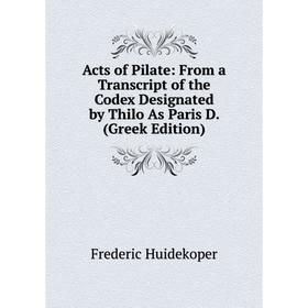 

Книга Acts of Pilate: From a Transcript of the Codex Designated by Thilo As Paris D. (Greek Edition). Frederic Huidekoper