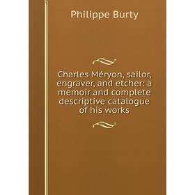 

Книга Charles Méryon, sailor, engraver, and etcher: a memoir and complete descriptive catalogue of his works. Philippe Burty